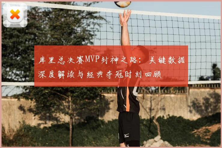 库里总决赛MVP封神之路：关键数据深度解读与经典夺冠时刻回顾