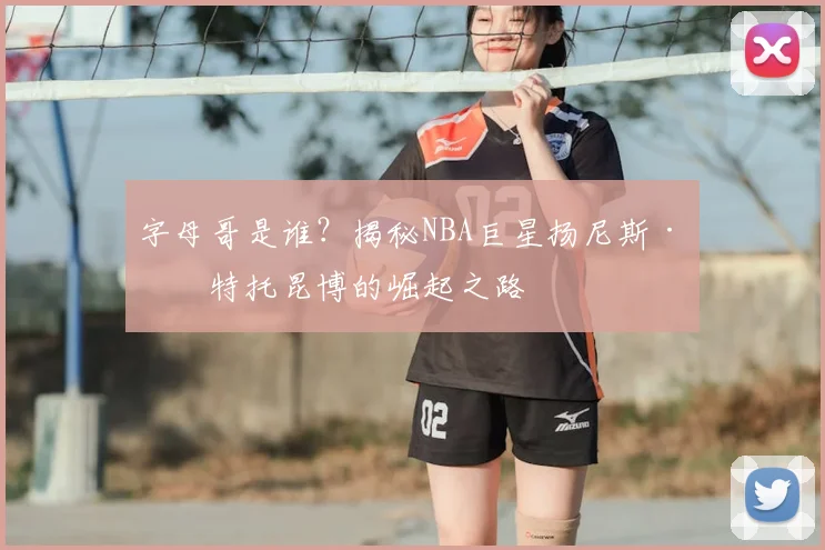 字母哥是谁？揭秘NBA巨星扬尼斯·安特托昆博的崛起之路