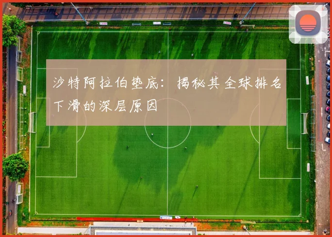 沙特阿拉伯垫底：揭秘其全球排名下滑的深层原因