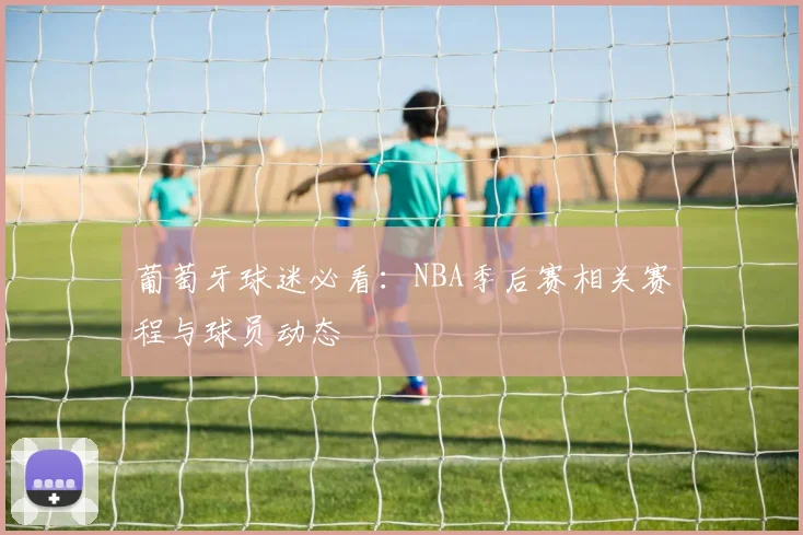 葡萄牙球迷必看：NBA季后赛相关赛程与球员动态