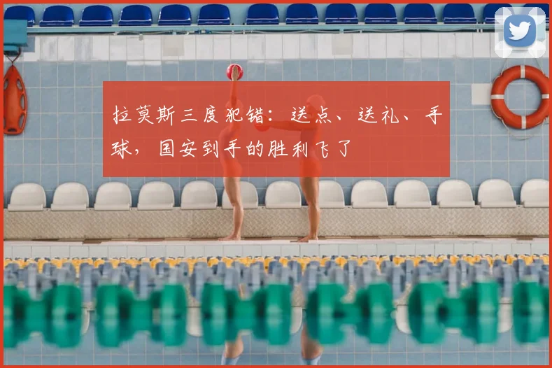 拉莫斯三度犯错：送点、送礼、手球，国安到手的胜利飞了