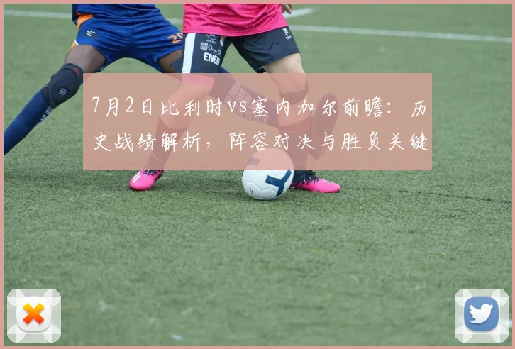 7月2日比利时vs塞内加尔前瞻:历史战绩解析,阵容对决与胜负关键点预测