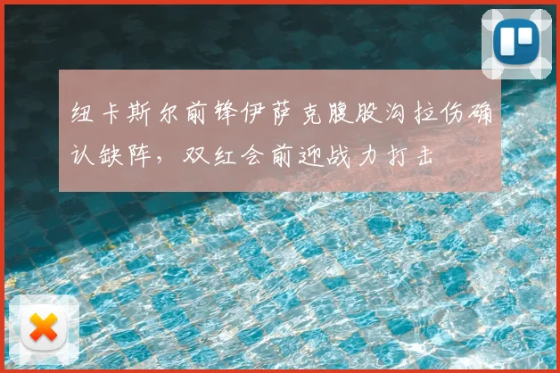 纽卡斯尔前锋伊萨克腹股沟拉伤确认缺阵，双红会前迎战力打击
