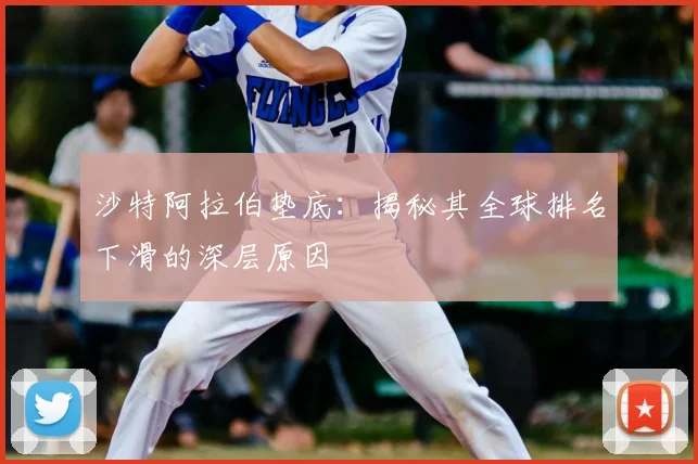 沙特阿拉伯垫底：揭秘其全球排名下滑的深层原因