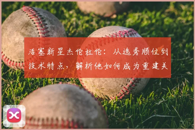 活塞新星杰伦杜伦：从选秀顺位到技术特点，解析他如何成为重建关键