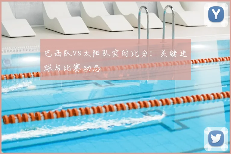 巴西队vs太阳队实时比分：关键进球与比赛动态