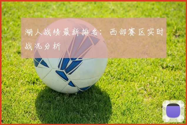 湖人战绩最新排名：西部赛区实时战况分析