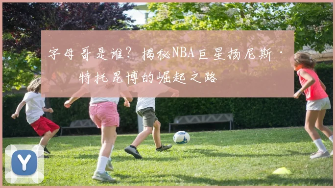 字母哥是谁?揭秘NBA巨星扬尼斯·安特托昆博的崛起之路