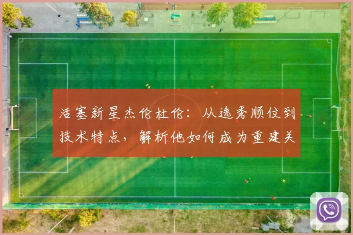 活塞新星杰伦杜伦:从选秀顺位到技术特点,解析他如何成为重建关键