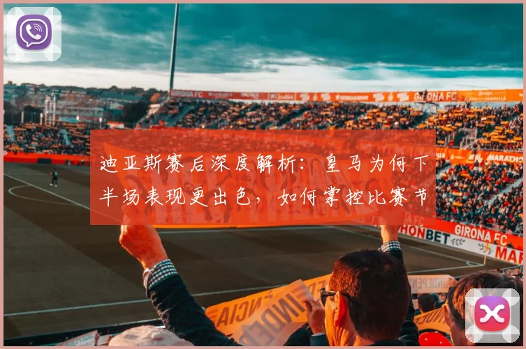 迪亚斯赛后深度解析:皇马为何下半场表现更出色,如何掌控比赛节奏