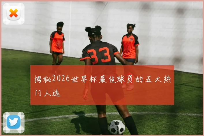 揭秘2026世界杯最佳球员的五大热门人选